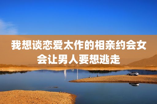 我想谈恋爱太作的相亲约会女会让男人要想逃走
