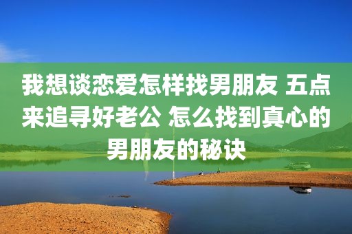 我想谈恋爱怎样找男朋友 五点来追寻好老公 怎么找到真心的男朋友的秘诀