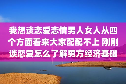 我想谈恋爱恋情男人女人从四个方面看来大家配配不上 刚刚谈恋爱怎么了解男方经济基础