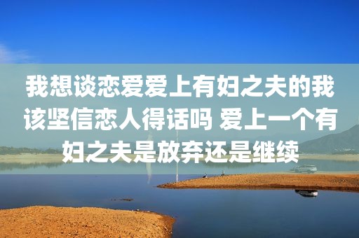 我想谈恋爱爱上有妇之夫的我该坚信恋人得话吗 爱上一个有妇之夫是放弃还是继续