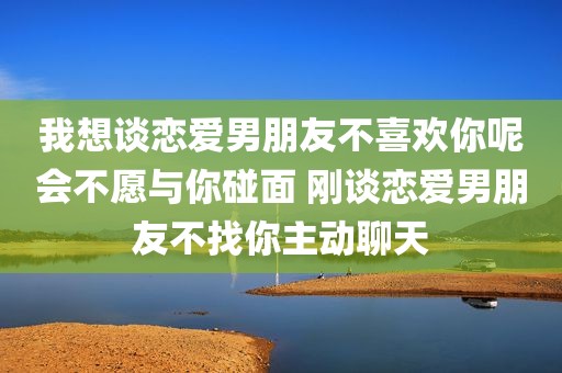 我想谈恋爱男朋友不喜欢你呢会不愿与你碰面 刚谈恋爱男朋友不找你主动聊天