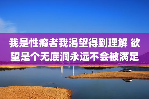 我是性瘾者我渴望得到理解 欲望是个无底洞永远不会被满足