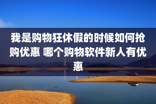 我是购物狂休假的时候如何抢购优惠 哪个购物软件新人有优惠
