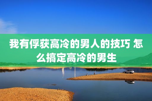 我有俘获高冷的男人的技巧 怎么搞定高冷的男生
