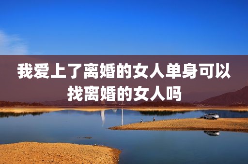 我爱上了离婚的女人单身可以找离婚的女人吗