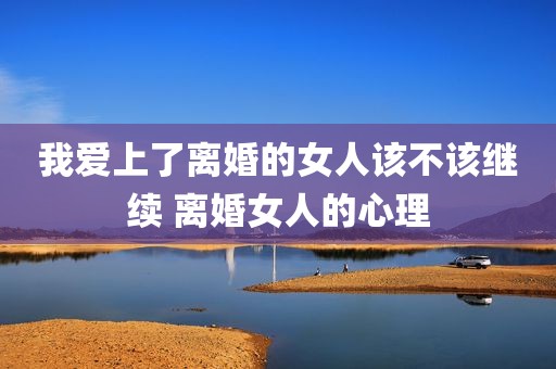 我爱上了离婚的女人该不该继续 离婚女人的心理