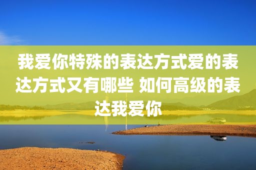 我爱你特殊的表达方式爱的表达方式又有哪些 如何高级的表达我爱你