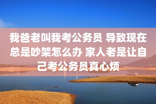 我爸老叫我考公务员 导致现在总是吵架怎么办 家人老是让自己考公务员真心烦