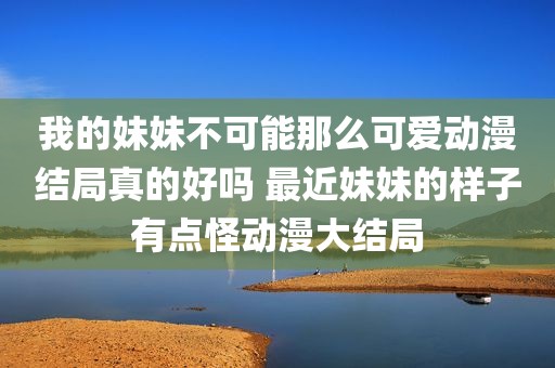 我的妹妹不可能那么可爱动漫结局真的好吗 最近妹妹的样子有点怪动漫大结局
