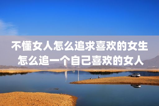 不懂女人怎么追求喜欢的女生 怎么追一个自己喜欢的女人