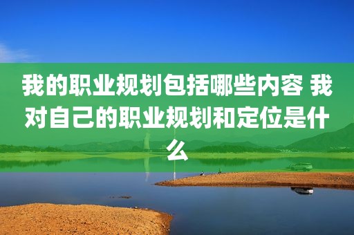 我的职业规划包括哪些内容 我对自己的职业规划和定位是什么