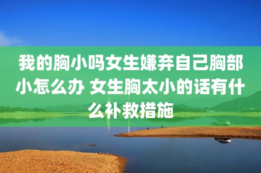 我的胸小吗女生嫌弃自己胸部小怎么办 女生胸太小的话有什么补救措施
