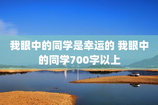 我眼中的同学是幸运的 我眼中的同学700字以上