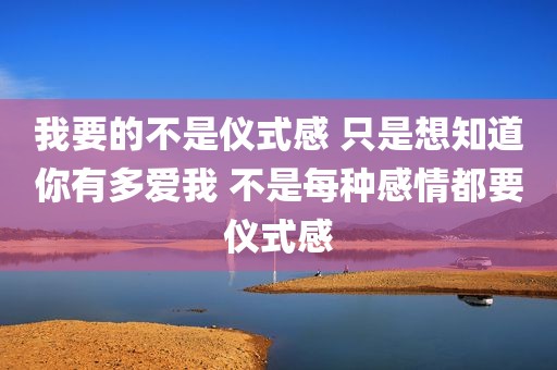 我要的不是仪式感 只是想知道你有多爱我 不是每种感情都要仪式感