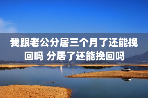 我跟老公分居三个月了还能挽回吗 分居了还能挽回吗