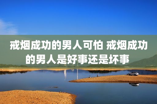戒烟成功的男人可怕 戒烟成功的男人是好事还是坏事 