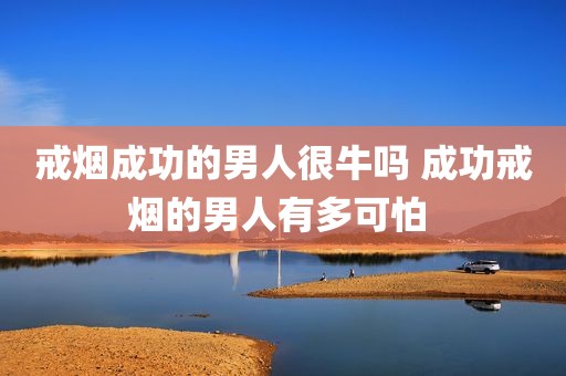 戒烟成功的男人很牛吗 成功戒烟的男人有多可怕 
