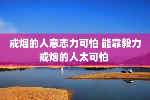 戒烟的人意志力可怕 能靠毅力戒烟的人太可怕 