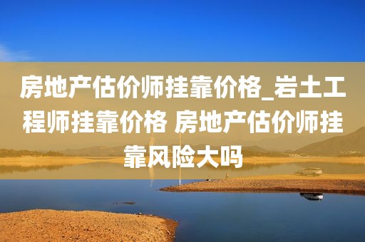 房地产估价师挂靠价格_岩土工程师挂靠价格 房地产估价师挂靠风险大吗