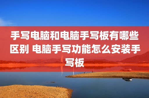 手写电脑和电脑手写板有哪些区别 电脑手写功能怎么安装手写板