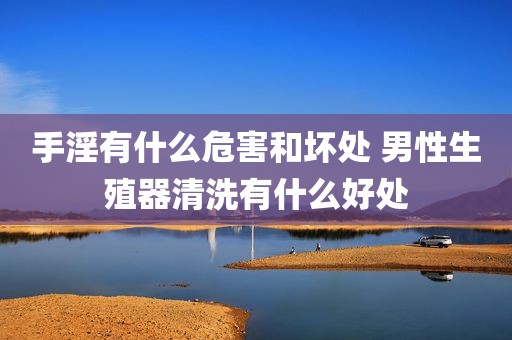 手淫有什么危害和坏处 男性生殖器清洗有什么好处