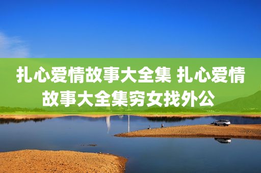 扎心爱情故事大全集 扎心爱情故事大全集穷女找外公 