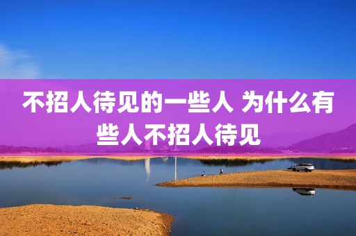 不招人待见的一些人 为什么有些人不招人待见