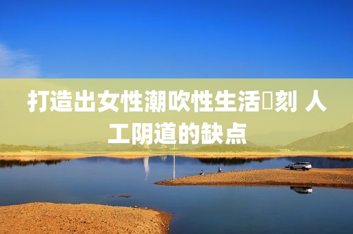 打造出女性潮吹性生活時刻 人工阴道的缺点