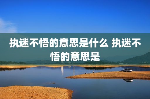 执迷不悟的意思是什么 执迷不悟的意思是