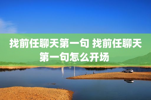 找前任聊天第一句 找前任聊天第一句怎么开场 