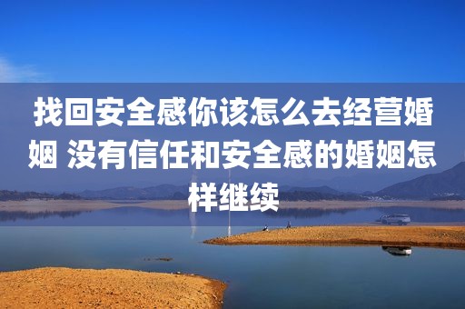 找回安全感你该怎么去经营婚姻 没有信任和安全感的婚姻怎样继续