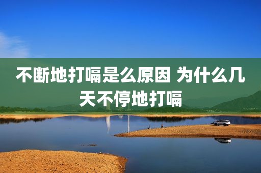 不断地打嗝是么原因 为什么几天不停地打嗝