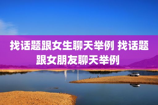 找话题跟女生聊天举例 找话题跟女朋友聊天举例 