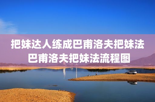 把妹达人练成巴甫洛夫把妹法 巴甫洛夫把妹法流程图