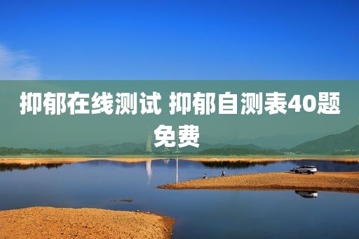 抑郁在线测试 抑郁自测表40题免费 