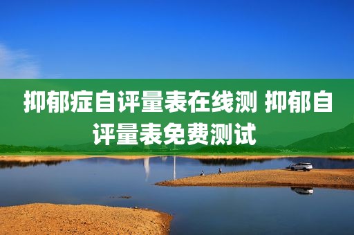 抑郁症自评量表在线测 抑郁自评量表免费测试 