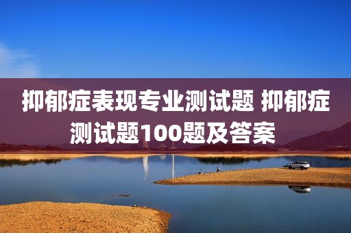 抑郁症表现专业测试题 抑郁症测试题100题及答案 
