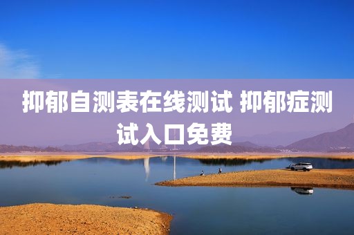 抑郁自测表在线测试 抑郁症测试入口免费 