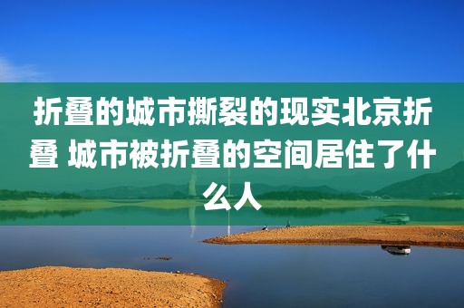 折叠的城市撕裂的现实北京折叠 城市被折叠的空间居住了什么人