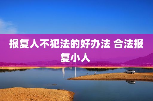 报复人不犯法的好办法 合法报复小人 