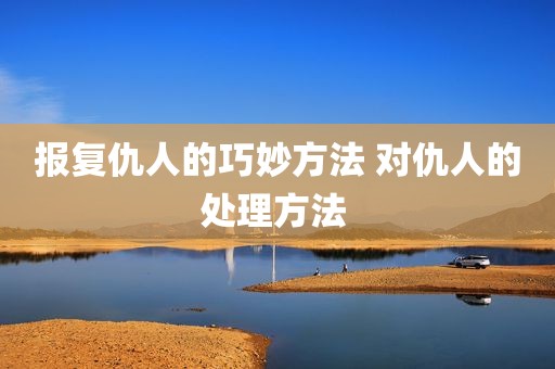 报复仇人的巧妙方法 对仇人的处理方法 