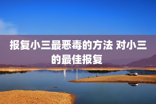 报复小三最恶毒的方法 对小三的最佳报复 