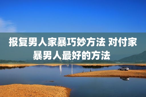 报复男人家暴巧妙方法 对付家暴男人最好的方法 