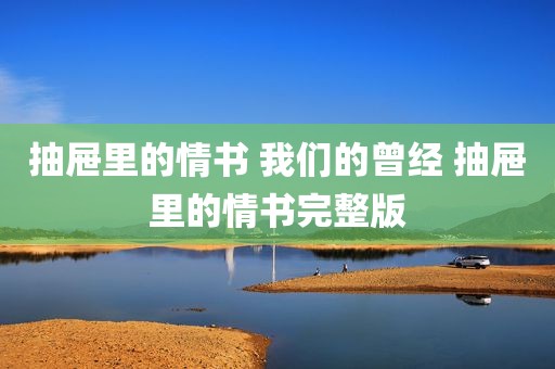 抽屉里的情书 我们的曾经 抽屉里的情书完整版