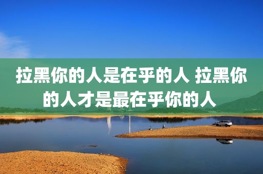 拉黑你的人是在乎的人 拉黑你的人才是最在乎你的人 