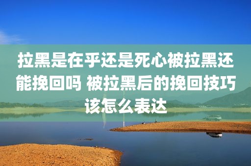拉黑是在乎还是死心被拉黑还能挽回吗 被拉黑后的挽回技巧该怎么表达