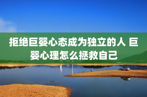 拒绝巨婴心态成为独立的人 巨婴心理怎么拯救自己