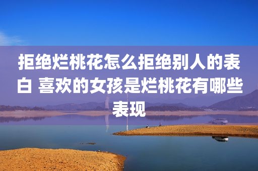 拒绝烂桃花怎么拒绝别人的表白 喜欢的女孩是烂桃花有哪些表现