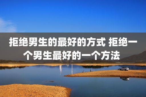 拒绝男生的最好的方式 拒绝一个男生最好的一个方法 