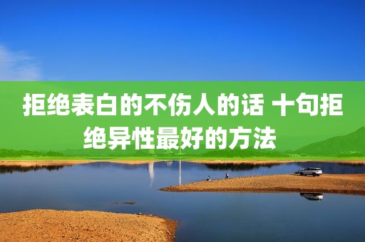 拒绝表白的不伤人的话 十句拒绝异性最好的方法 